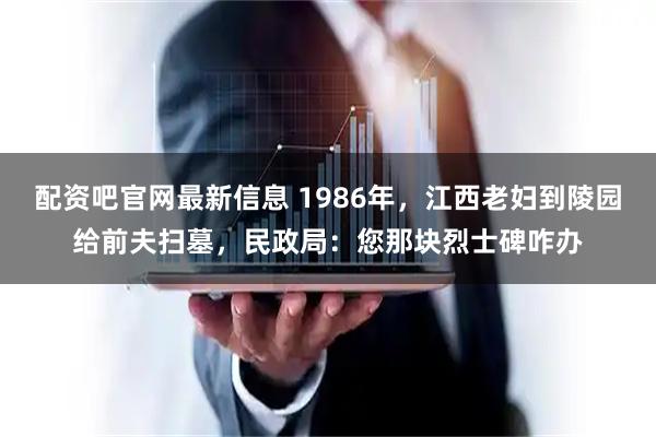 配资吧官网最新信息 1986年，江西老妇到陵园给前夫扫墓，民政局：您那块烈士碑咋办