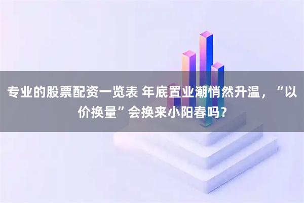 专业的股票配资一览表 年底置业潮悄然升温，“以价换量”会换来小阳春吗？