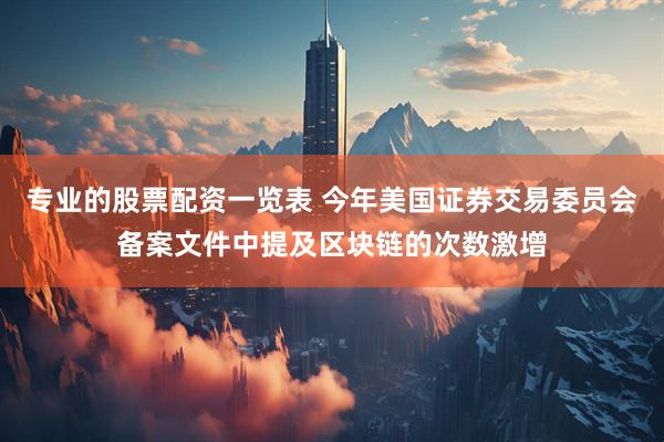 专业的股票配资一览表 今年美国证券交易委员会备案文件中提及区块链的次数激增