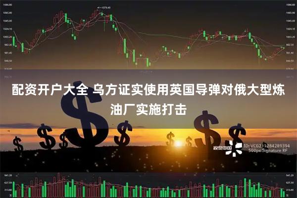 配资开户大全 乌方证实使用英国导弹对俄大型炼油厂实施打击