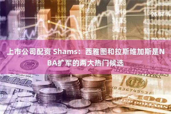 上市公司配资 Shams：西雅图和拉斯维加斯是NBA扩军的两大热门候选