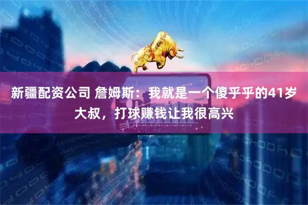 新疆配资公司 詹姆斯：我就是一个傻乎乎的41岁大叔，打球赚钱让我很高兴