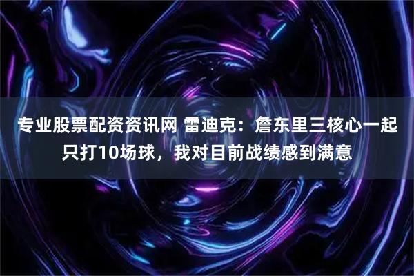 专业股票配资资讯网 雷迪克：詹东里三核心一起只打10场球，我对目前战绩感到满意