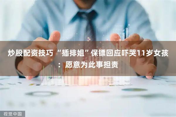 炒股配资技巧 “插排姐”保镖回应吓哭11岁女孩：愿意为此事担责