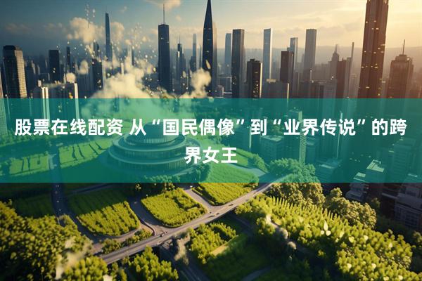 股票在线配资 从“国民偶像”到“业界传说”的跨界女王