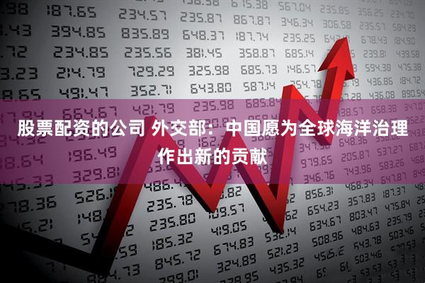 股票配资的公司 外交部：中国愿为全球海洋治理作出新的贡献
