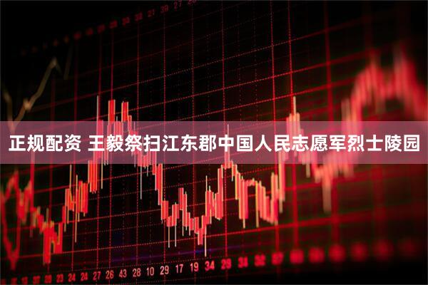 正规配资 王毅祭扫江东郡中国人民志愿军烈士陵园