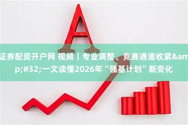证券配资开户网 视频｜专业调整、竞赛通道收紧 一文读懂2026年“强基计划”新变化