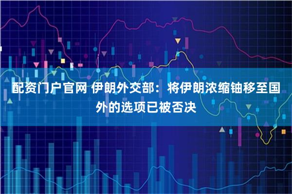 配资门户官网 伊朗外交部：将伊朗浓缩铀移至国外的选项已被否决