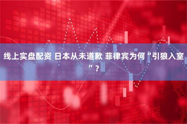 线上实盘配资 日本从未道歉 菲律宾为何“引狼入室”？