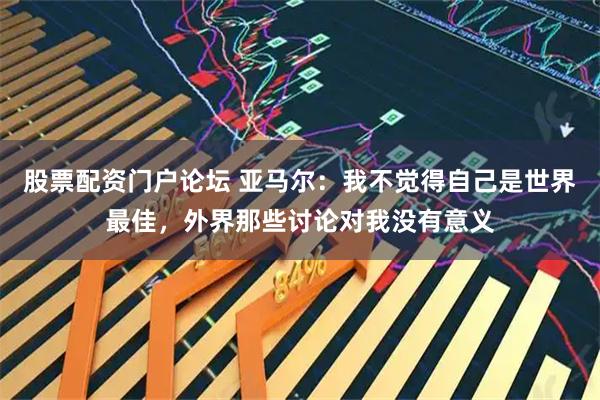 股票配资门户论坛 亚马尔：我不觉得自己是世界最佳，外界那些讨论对我没有意义