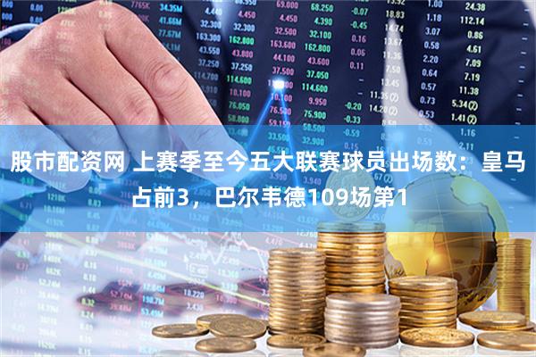 股市配资网 上赛季至今五大联赛球员出场数：皇马占前3，巴尔韦德109场第1