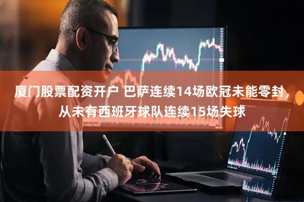 厦门股票配资开户 巴萨连续14场欧冠未能零封，从未有西班牙球队连续15场失球
