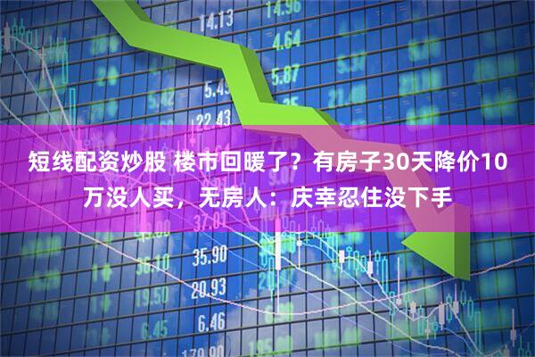 短线配资炒股 楼市回暖了？有房子30天降价10万没人买，无房人：庆幸忍住没下手