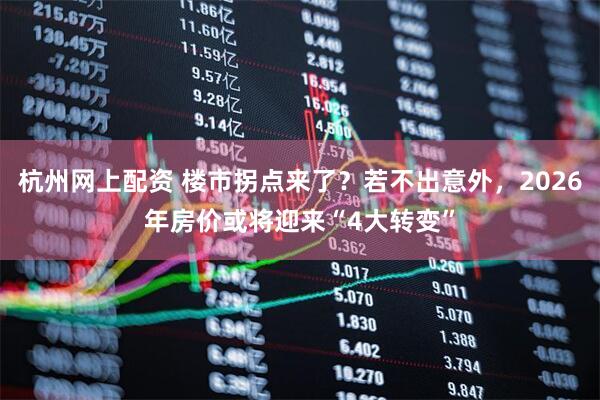 杭州网上配资 楼市拐点来了？若不出意外，2026年房价或将迎来“4大转变”