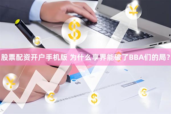 股票配资开户手机版 为什么享界能破了BBA们的局？