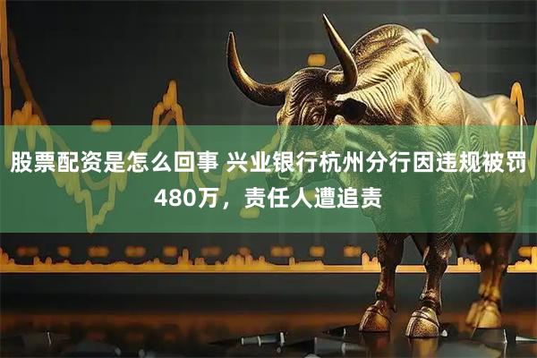 股票配资是怎么回事 兴业银行杭州分行因违规被罚480万，责任人遭追责