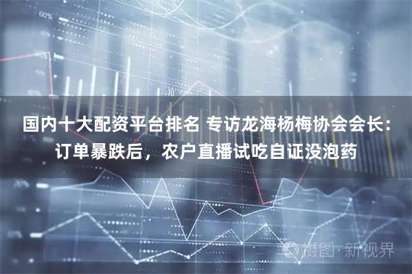 国内十大配资平台排名 专访龙海杨梅协会会长：订单暴跌后，农户直播试吃自证没泡药