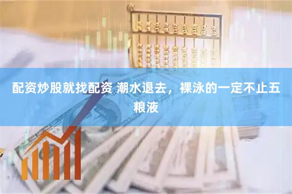 配资炒股就找配资 潮水退去，裸泳的一定不止五粮液