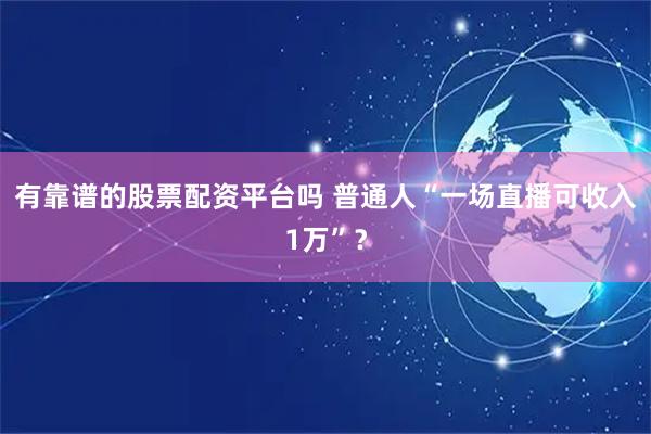 有靠谱的股票配资平台吗 普通人“一场直播可收入1万”？