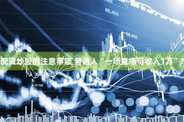 配资炒股的注意事项 普通人“一场直播可收入1万”？