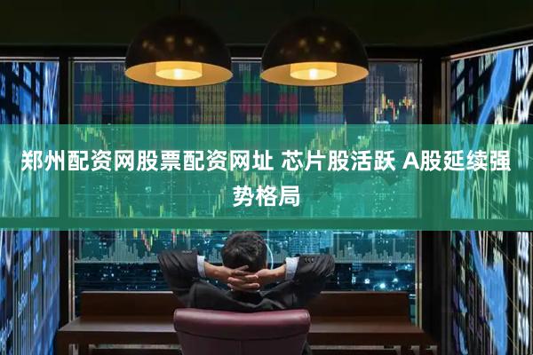 郑州配资网股票配资网址 芯片股活跃 A股延续强势格局