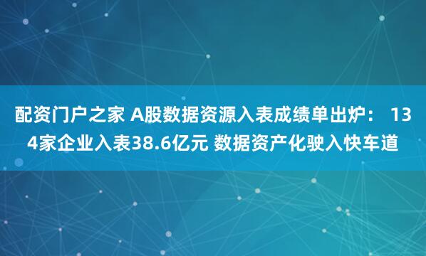 配资门户之家 A股数据资源入表成绩单出炉： 134家企业入表38.6亿元 数据资产化驶入快车道