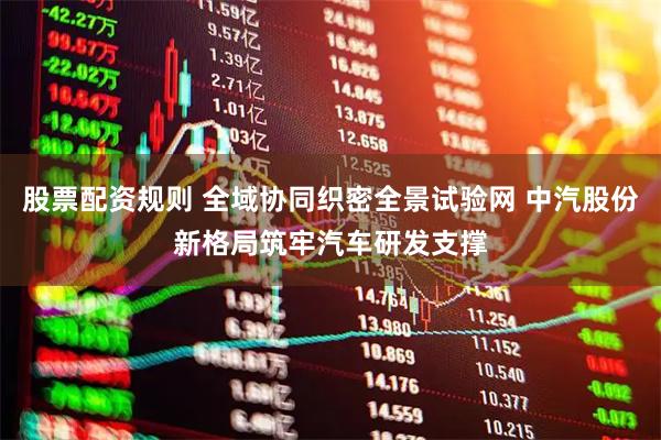 股票配资规则 全域协同织密全景试验网 中汽股份新格局筑牢汽车研发支撑