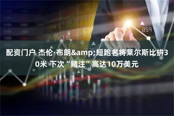 配资门户 杰伦·布朗&短跑名将莱尔斯比拼30米 下次“赌注”高达10万美元