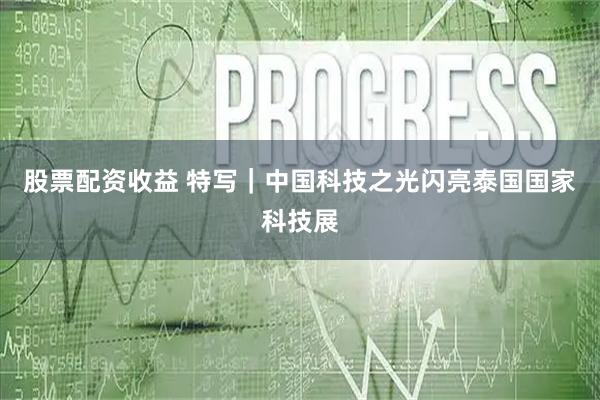 股票配资收益 特写｜中国科技之光闪亮泰国国家科技展