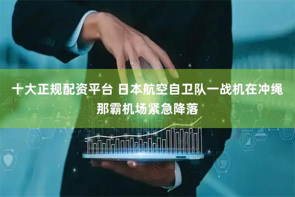十大正规配资平台 日本航空自卫队一战机在冲绳那霸机场紧急降落
