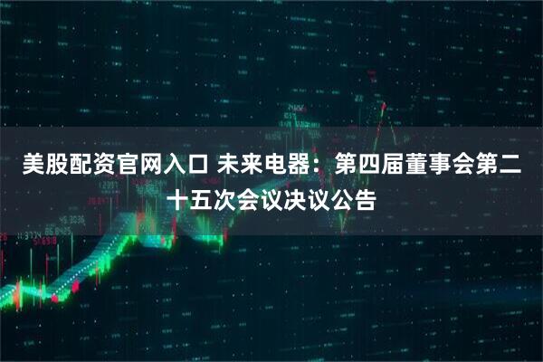 美股配资官网入口 未来电器：第四届董事会第二十五次会议决议公告