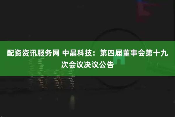 配资资讯服务网 中晶科技：第四届董事会第十九次会议决议公告