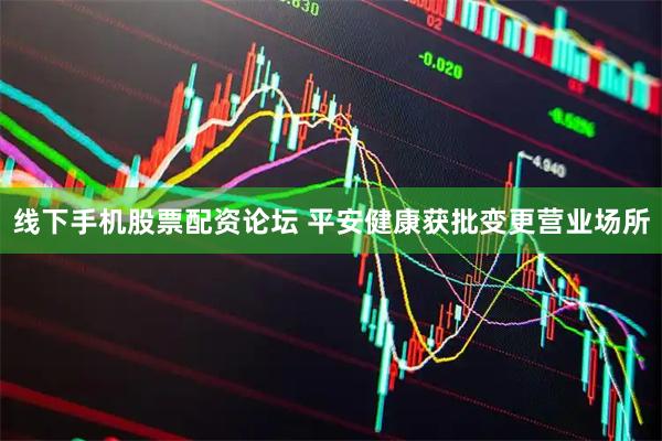线下手机股票配资论坛 平安健康获批变更营业场所