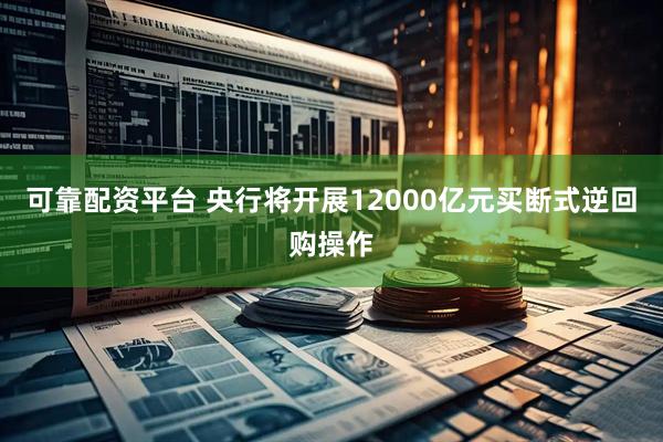 可靠配资平台 央行将开展12000亿元买断式逆回购操作