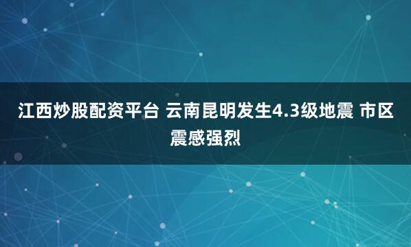 江西炒股配资平台 云南昆明发生4.3级地震 市区震感强烈